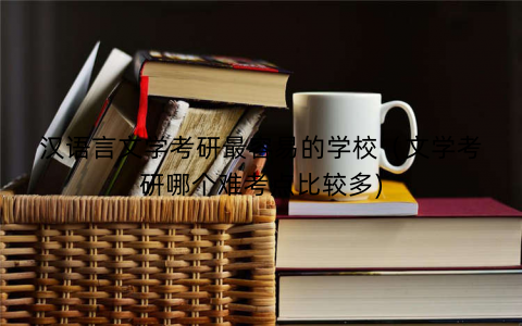 汉语言文学考研最容易的学校（文学考研哪个难考点比较多)