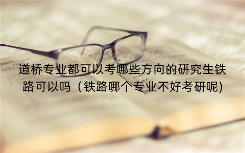 道桥专业都可以考哪些方向的研究生铁路可以吗（铁路哪个专业不好考研呢)