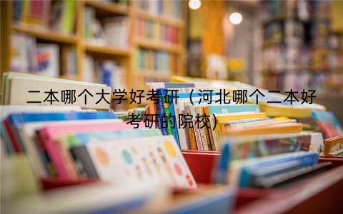 二本哪个大学好考研（河北哪个二本好考研的院校)