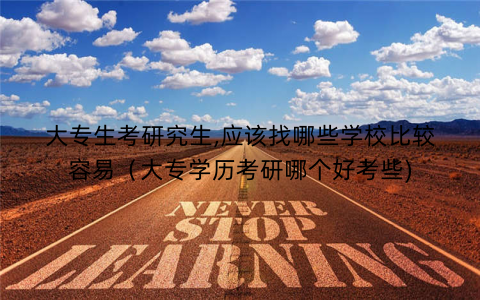 大专生考研究生,应该找哪些学校比较容易（大专学历考研哪个好考些)