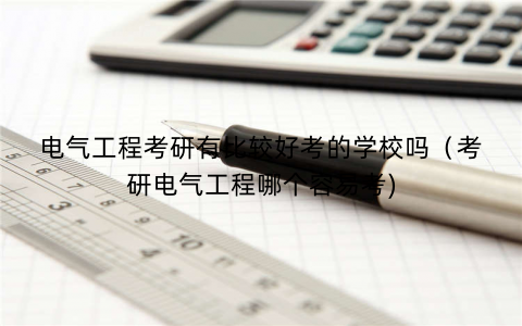 电气工程考研有比较好考的学校吗（考研电气工程哪个容易考)