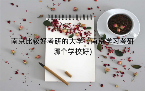 南京比较好考研的大学（南京学习考研哪个学校好)