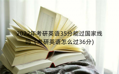 2022年考研英语35分能过国家线吗（考研英语怎么过36分)