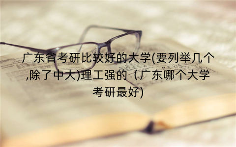 广东省考研比较好的大学(要列举几个,除了中大)理工强的（广东哪个大学考研最好)