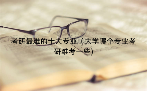 考研最难的十大专业（大学哪个专业考研难考一些)