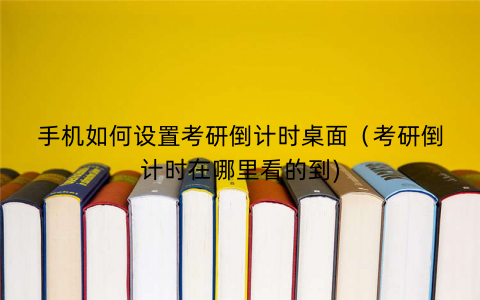 手机如何设置考研倒计时桌面(考研倒计时在哪里看的到) 手机如何设置考研倒计时桌面(考研倒计时在哪里看的到)