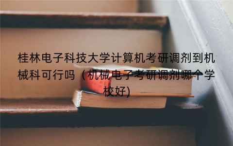 桂林电子科技大学计算机考研调剂到机械科可行吗（机械电子考研调剂哪个学校好)