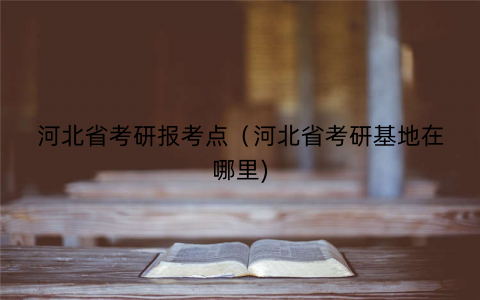 河北省考研报考点（河北省考研基地在哪里)