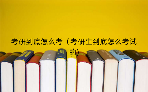 考研到底怎么考(考研生到底怎么考试的) 考研到底怎么考(考研生到底怎么考试的)