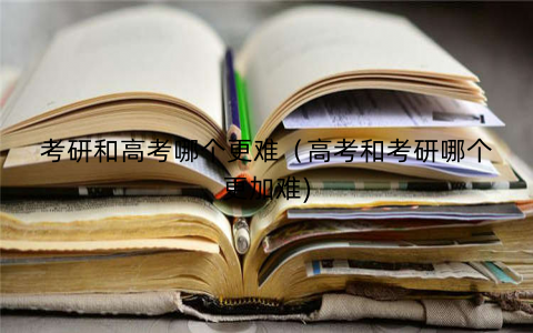 考研和高考哪个更难（高考和考研哪个更加难)
