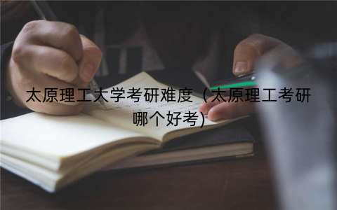 太原理工大学考研难度（太原理工考研哪个好考)