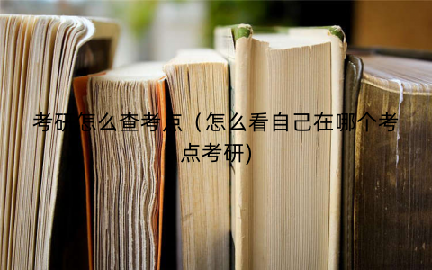 考研怎么查考点（怎么看自己在哪个考点考研)