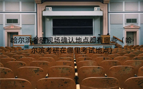 哈尔滨考研现场确认地点都有哪些（哈尔滨考研在哪里考试地点)