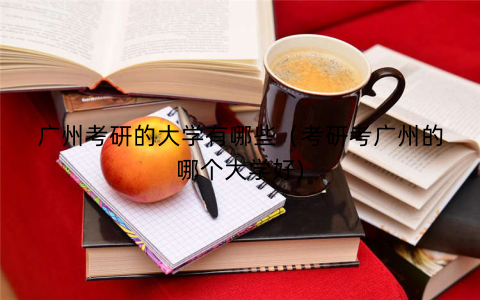广州考研的大学有哪些（考研考广州的哪个大学好)