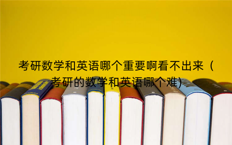 考研数学和英语哪个重要啊看不出来（考研的数学和英语哪个难)