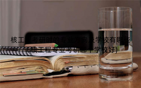 核工程考研时的专业方向及学校有哪些（核工程专业考研哪个学校好)