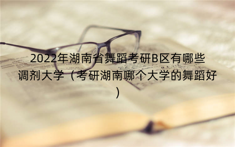 2022年湖南省舞蹈考研B区有哪些调剂大学(考研湖南哪个大学的舞蹈好) 2022年湖南省舞蹈考研B区有哪些调剂大学(考研湖南哪个大学的舞蹈好)