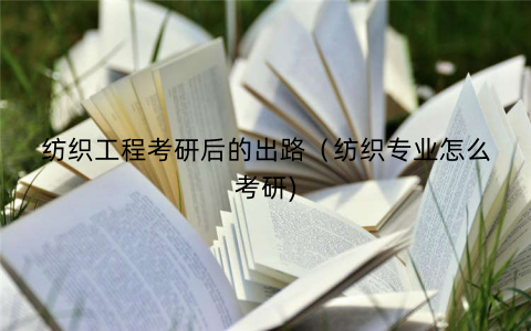 纺织工程考研后的出路（纺织专业怎么考研)