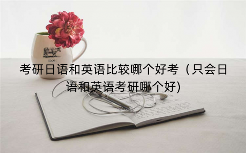 考研日语和英语比较哪个好考（只会日语和英语考研哪个好)