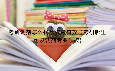 考研调剂怎么找学校最有效（考研哪里可以调剂专业学校)