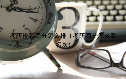考研排名同分怎么排（考研同分怎么看名次)