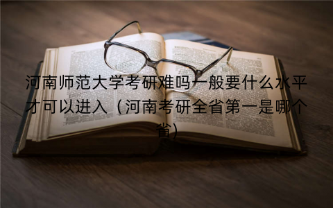 河南师范大学考研难吗一般要什么水平才可以进入(河南考研全省第一是哪个省) 河南师范大学考研难吗一般要什么水平才可以进入(河南考研全省第一是哪个省)
