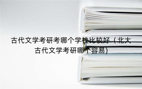 古代文学考研考哪个学校比较好(北大古代文学考研哪个容易) 古代文学考研考哪个学校比较好(北大古代文学考研哪个容易)