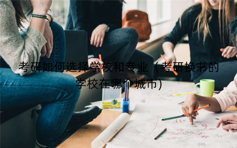 考研如何选择学校和专业（考研换书的学校在哪个城市)