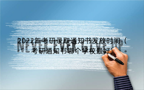 2022年考研录取通知书发放时间（考研通知书哪个学校最好)