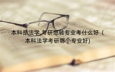 本科是法学,考研想转专业考什么好(本科法学考研哪个专业好) 本科是法学,考研想转专业考什么好(本科法学考研哪个专业好)