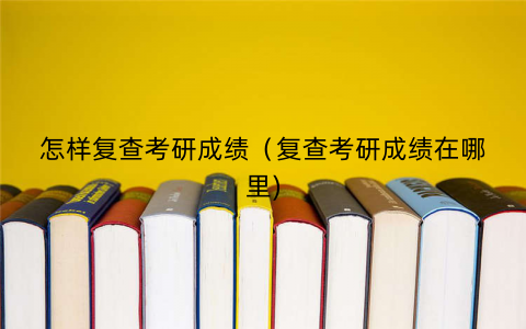 怎样复查考研成绩（复查考研成绩在哪里)