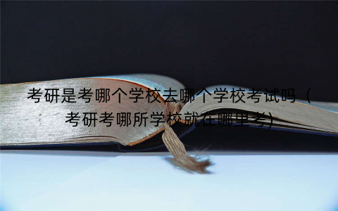 考研是考哪个学校去哪个学校考试吗(考研考哪所学校就在哪里考) 考研是考哪个学校去哪个学校考试吗(考研考哪所学校就在哪里考)