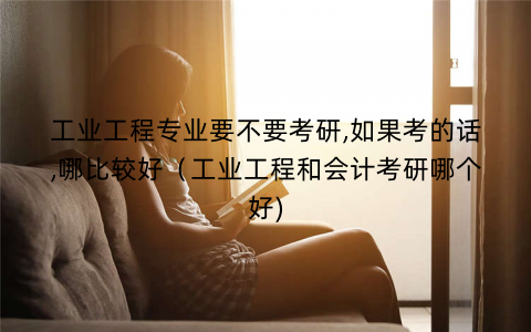 工业工程专业要不要考研,如果考的话,哪比较好（工业工程和会计考研哪个好)