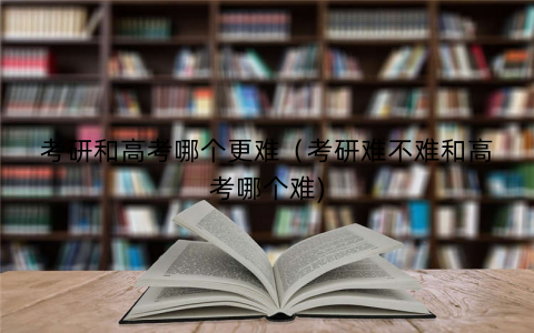 考研和高考哪个更难(考研难不难和高考哪个难) 考研和高考哪个更难(考研难不难和高考哪个难)