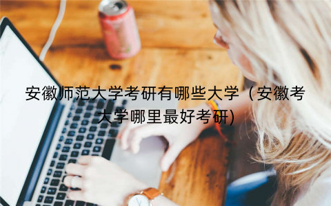 安徽师范大学考研有哪些大学（安徽考大学哪里最好考研)