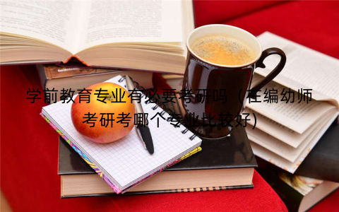 学前教育专业有必要考研吗(在编幼师考研考哪个专业比较好) 学前教育专业有必要考研吗(在编幼师考研考哪个专业比较好)