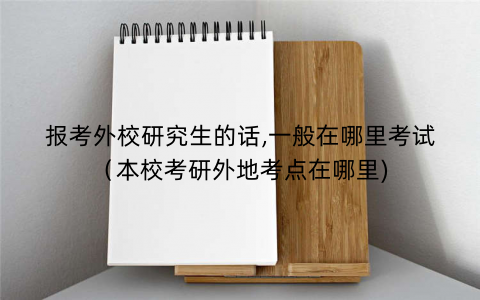 报考外校研究生的话,一般在哪里考试(本校考研外地考点在哪里) 报考外校研究生的话,一般在哪里考试(本校考研外地考点在哪里)