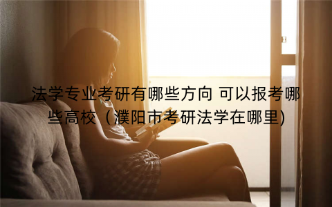 法学专业考研有哪些方向 可以报考哪些高校（濮阳市考研法学在哪里)