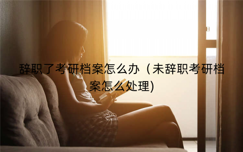 辞职了考研档案怎么办（未辞职考研档案怎么处理)