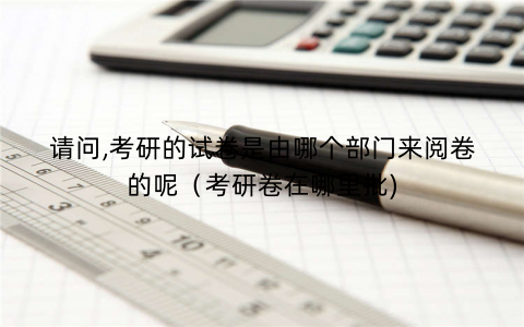 请问,考研的试卷是由哪个部门来阅卷的呢（考研卷在哪里批)