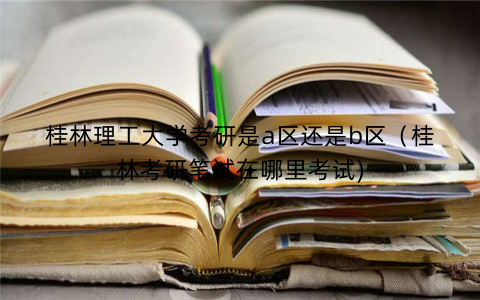 桂林理工大学考研是a区还是b区(桂林考研笔试在哪里考试) 桂林理工大学考研是a区还是b区(桂林考研笔试在哪里考试)