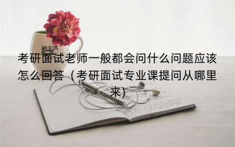 考研面试老师一般都会问什么问题应该怎么回答（考研面试专业课提问从哪里来)