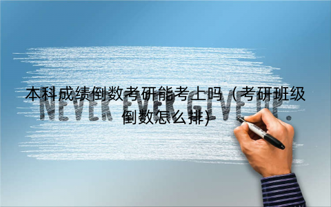 本科成绩倒数考研能考上吗（考研班级倒数怎么排)