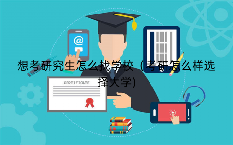 想考研究生怎么找学校（考研怎么样选择大学)