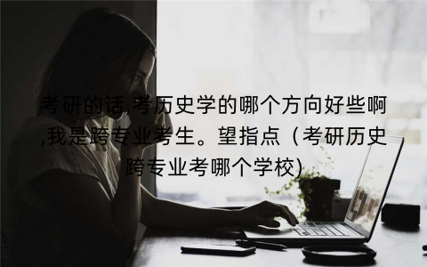 考研的话,考历史学的哪个方向好些啊,我是跨专业考生。望指点（考研历史跨专业考哪个学校)