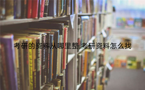考研的资料从哪里整,考研资料怎么找 考研的资料从哪里整,考研资料怎么找