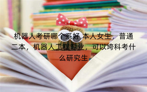 机器人考研哪个系好,本人女生，普通二本，机器人工程专业，可以垮科考什么研究生