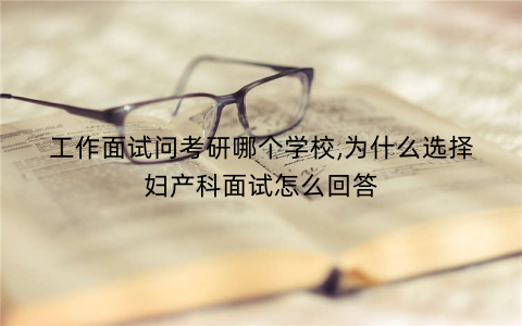 工作面试问考研哪个学校,为什么选择妇产科面试怎么回答