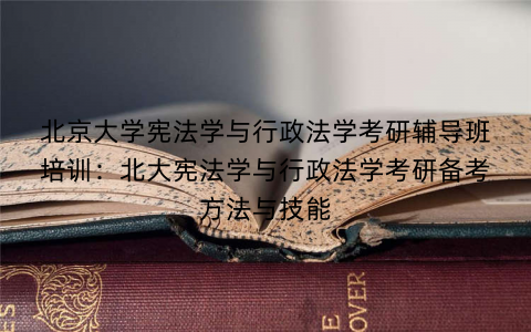 北京大学宪法学与行政法学考研辅导班培训：北大宪法学与行政法学考研备考方法与技能