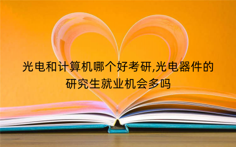 光电和计算机哪个好考研,光电器件的研究生就业机会多吗